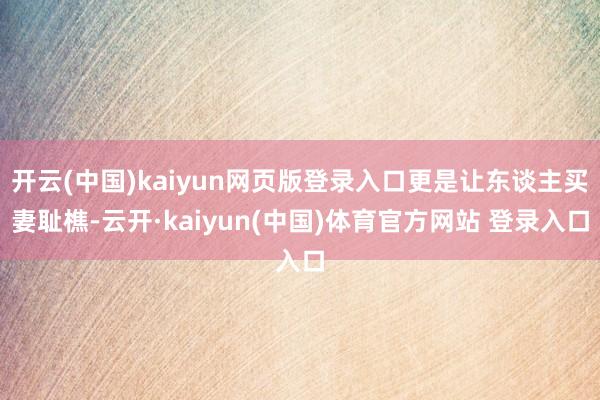 开云(中国)kaiyun网页版登录入口更是让东谈主买妻耻樵-云开·kaiyun(中国)体育官方网站 登录入口