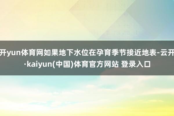 开yun体育网如果地下水位在孕育季节接近地表-云开·kaiyun(中国)体育官方网站 登录入口