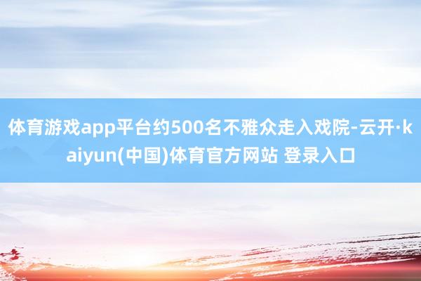 体育游戏app平台约500名不雅众走入戏院-云开·kaiyun(中国)体育官方网站 登录入口