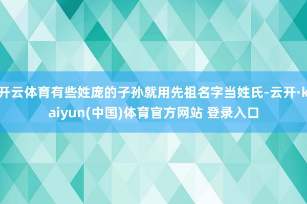 开云体育有些姓庞的子孙就用先祖名字当姓氏-云开·kaiyun(中国)体育官方网站 登录入口