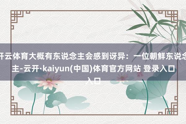 开云体育大概有东说念主会感到讶异：一位朝鲜东说念主-云开·kaiyun(中国)体育官方网站 登录入口