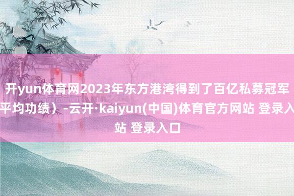 开yun体育网2023年东方港湾得到了百亿私募冠军（平均功绩）-云开·kaiyun(中国)体育官方网站 登录入口