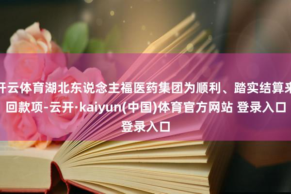 开云体育湖北东说念主福医药集团为顺利、踏实结算来回款项-云开·kaiyun(中国)体育官方网站 登录入口