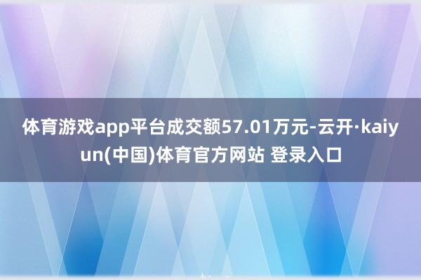 体育游戏app平台成交额57.01万元-云开·kaiyun(中国)体育官方网站 登录入口