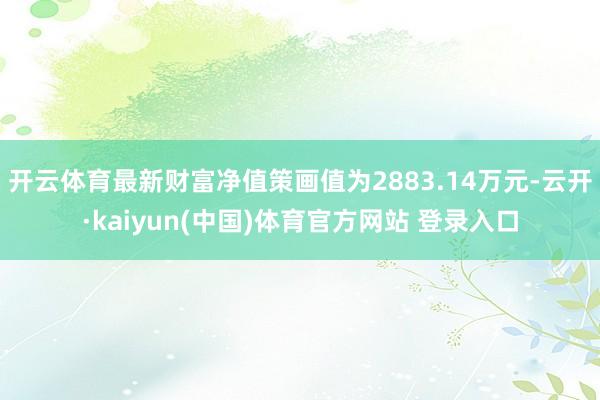 开云体育最新财富净值策画值为2883.14万元-云开·kaiyun(中国)体育官方网站 登录入口