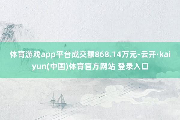 体育游戏app平台成交额868.14万元-云开·kaiyun(中国)体育官方网站 登录入口