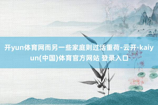 开yun体育网而另一些家庭则过活重荷-云开·kaiyun(中国)体育官方网站 登录入口