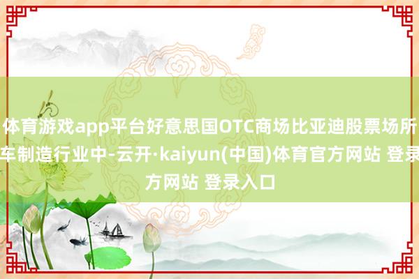 体育游戏app平台好意思国OTC商场比亚迪股票场所的汽车制造行业中-云开·kaiyun(中国)体育官方网站 登录入口