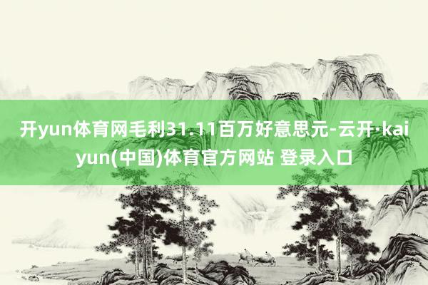 开yun体育网毛利31.11百万好意思元-云开·kaiyun(中国)体育官方网站 登录入口