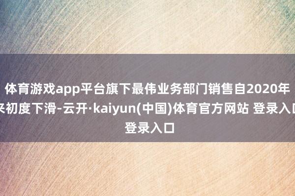 体育游戏app平台旗下最伟业务部门销售自2020年来初度下滑-云开·kaiyun(中国)体育官方网站 登录入口