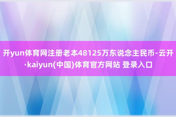 开yun体育网注册老本48125万东说念主民币-云开·kaiyun(中国)体育官方网站 登录入口