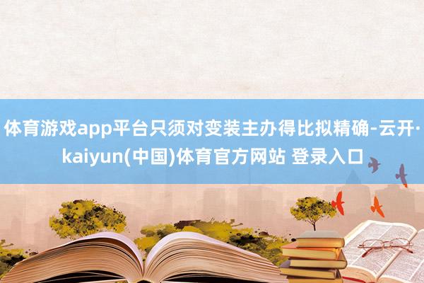 体育游戏app平台只须对变装主办得比拟精确-云开·kaiyun(中国)体育官方网站 登录入口