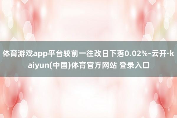 体育游戏app平台较前一往改日下落0.02%-云开·kaiyun(中国)体育官方网站 登录入口